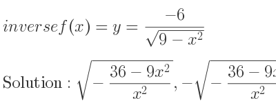 The inverse of f(x)=y=(-6)/(sqrt(9-x^2)) is sqrt(-(36-9x^2)/(x^2)),-sqrt(-(36-9x^2)/(x^2))